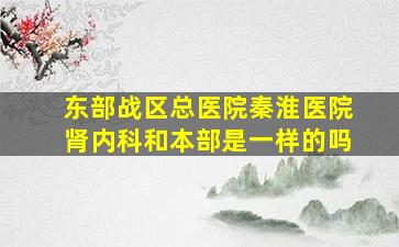 东部战区总医院秦淮医院肾内科和本部是一样的吗