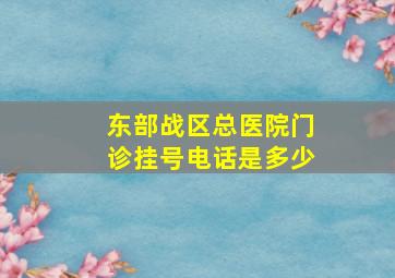 东部战区总医院门诊挂号电话是多少