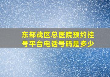 东部战区总医院预约挂号平台电话号码是多少