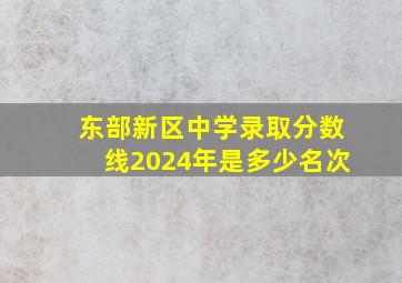 东部新区中学录取分数线2024年是多少名次