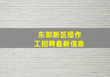 东部新区操作工招聘最新信息