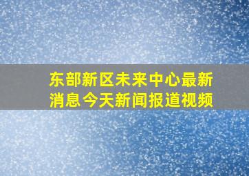 东部新区未来中心最新消息今天新闻报道视频