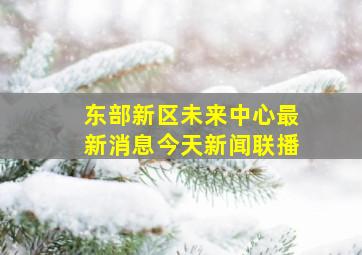 东部新区未来中心最新消息今天新闻联播