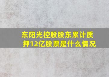 东阳光控股股东累计质押12亿股票是什么情况