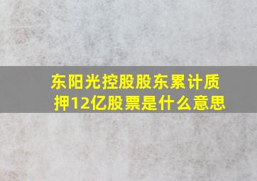 东阳光控股股东累计质押12亿股票是什么意思