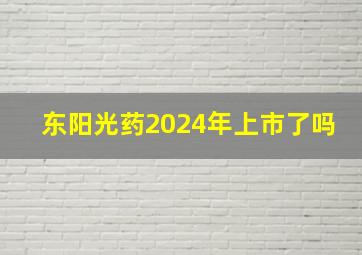 东阳光药2024年上市了吗