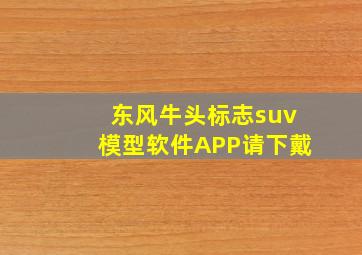 东风牛头标志suv模型软件APP请下戴