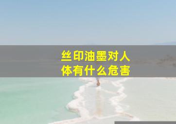 丝印油墨对人体有什么危害