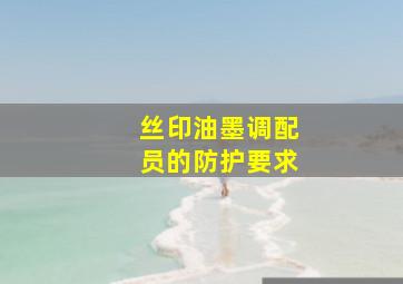 丝印油墨调配员的防护要求