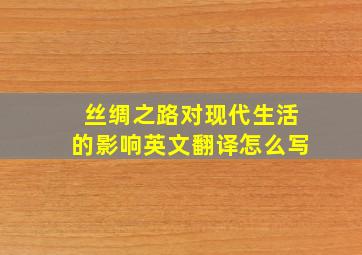 丝绸之路对现代生活的影响英文翻译怎么写