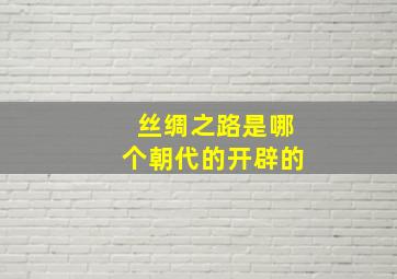 丝绸之路是哪个朝代的开辟的