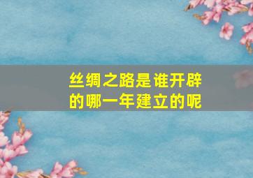 丝绸之路是谁开辟的哪一年建立的呢