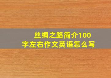 丝绸之路简介100字左右作文英语怎么写