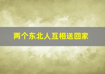 两个东北人互相送回家