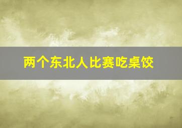 两个东北人比赛吃桌饺