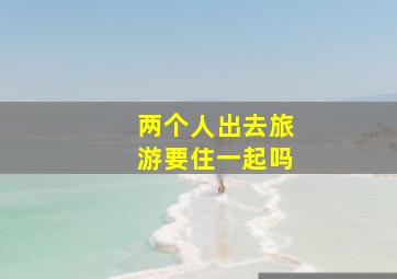 两个人出去旅游要住一起吗