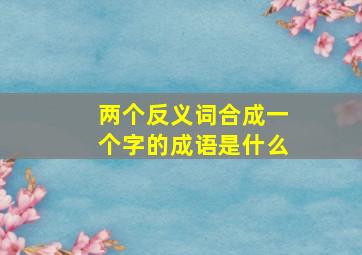 两个反义词合成一个字的成语是什么