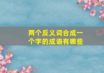 两个反义词合成一个字的成语有哪些