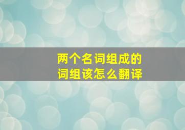 两个名词组成的词组该怎么翻译