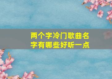 两个字冷门歌曲名字有哪些好听一点