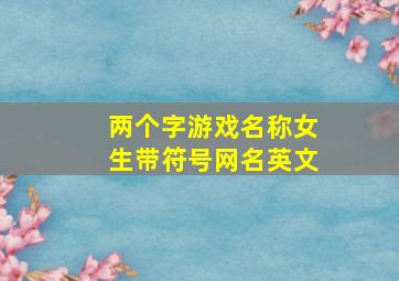 两个字游戏名称女生带符号网名英文