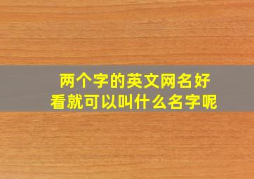 两个字的英文网名好看就可以叫什么名字呢