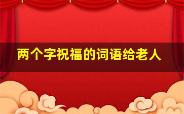 两个字祝福的词语给老人