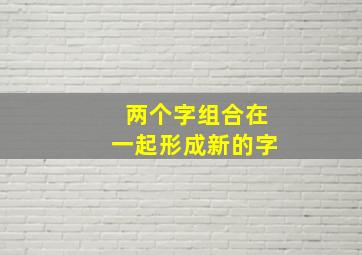 两个字组合在一起形成新的字