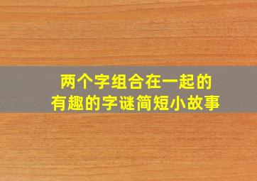 两个字组合在一起的有趣的字谜简短小故事