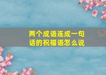 两个成语连成一句话的祝福语怎么说