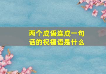 两个成语连成一句话的祝福语是什么