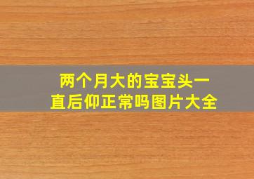 两个月大的宝宝头一直后仰正常吗图片大全