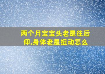 两个月宝宝头老是往后仰,身体老是扭动怎么