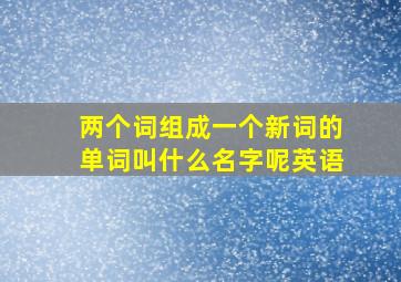 两个词组成一个新词的单词叫什么名字呢英语