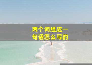 两个词组成一句话怎么写的