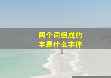 两个词组成的字是什么字体