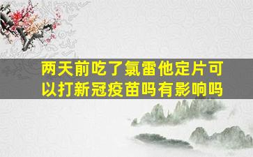 两天前吃了氯雷他定片可以打新冠疫苗吗有影响吗