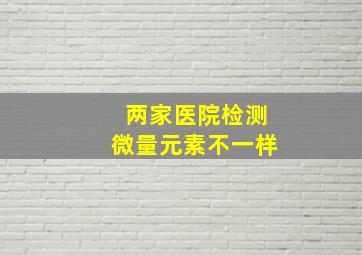 两家医院检测微量元素不一样