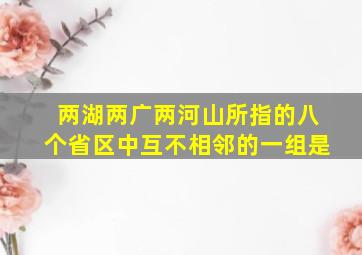 两湖两广两河山所指的八个省区中互不相邻的一组是