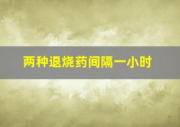 两种退烧药间隔一小时