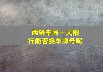 两辆车同一天限行能否换车牌号呢