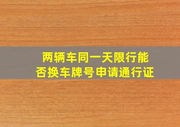 两辆车同一天限行能否换车牌号申请通行证