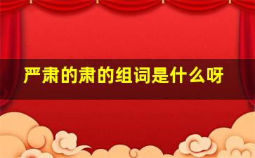 严肃的肃的组词是什么呀