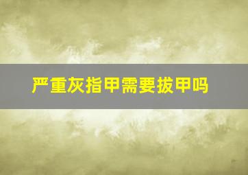 严重灰指甲需要拔甲吗