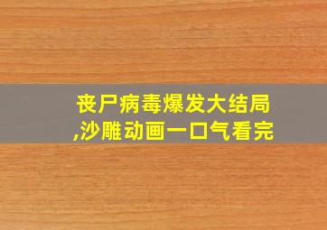 丧尸病毒爆发大结局,沙雕动画一口气看完