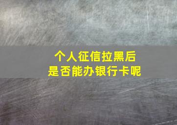 个人征信拉黑后是否能办银行卡呢