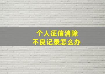 个人征信消除不良记录怎么办