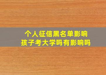 个人征信黑名单影响孩子考大学吗有影响吗