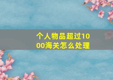 个人物品超过1000海关怎么处理