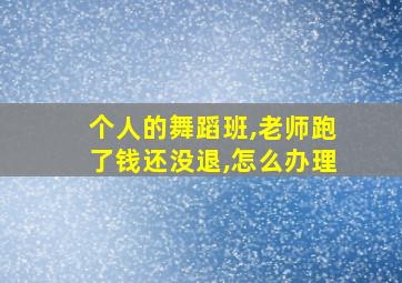 个人的舞蹈班,老师跑了钱还没退,怎么办理